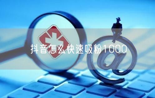抖音怎么快速吸粉1000