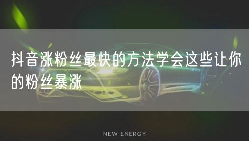 抖音涨粉丝最快的方法学会这些让你的粉丝暴涨