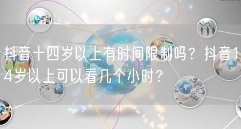 抖音十四岁以上有时间限制吗？抖音14岁以上可以看几个小时？