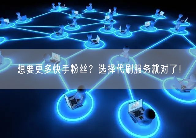 想要更多快手粉丝?选择代刷服务就对了!