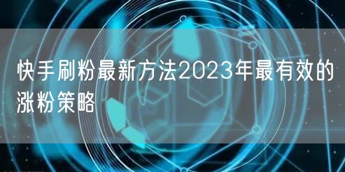 快手刷粉最新方法2023年最有效的涨粉策略