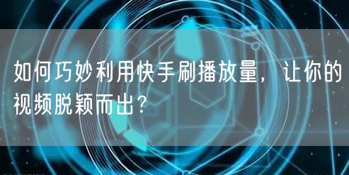 如何巧妙利用快手刷播放量,让你的视频脱颖而出?