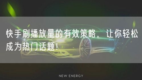 快手刷播放量的有效策略，让你轻松成为热门话题！