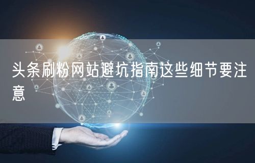 头条刷粉网站避坑指南这些细节要注意