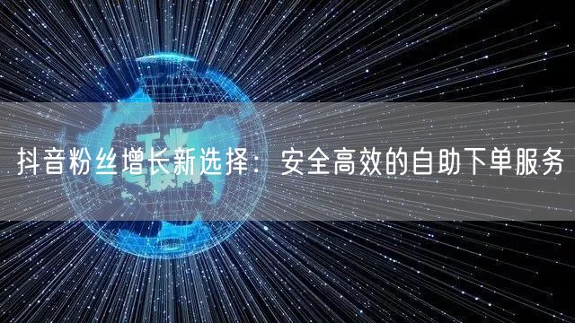 抖音粉丝增长新选择:安全高效的自助下单服务