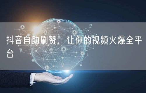 抖音自助刷赞,让你的视频火爆全平台
