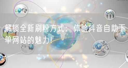解锁全新刷粉方式：体验抖音自助下单网站的魅力！