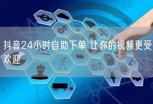 抖音24小时自助下单 让你的视频更受欢迎