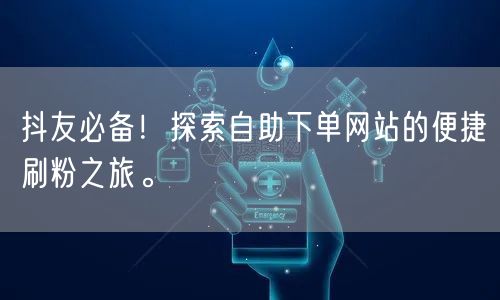 抖友必备!探索自助下单网站的便捷刷粉之旅。