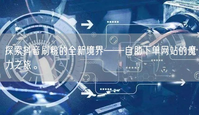 探索抖音刷粉的全新境界——自助下单网站的魔力之旅。