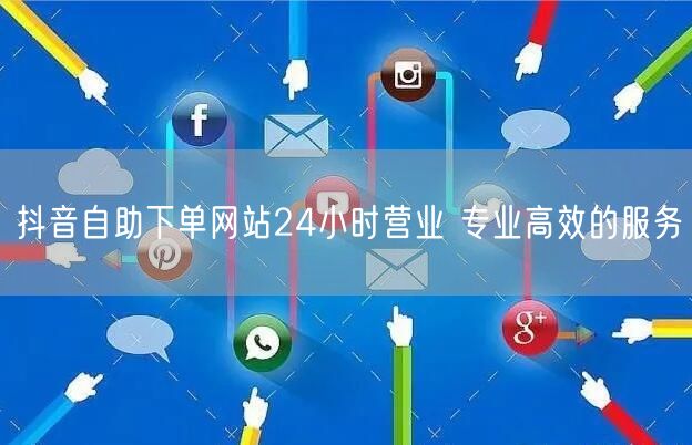 抖音自助下单网站24小时营业 专业高效的服务