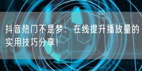 抖音热门不是梦:在线提升播放量的实用技巧分享!