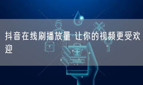 抖音在线刷播放量 让你的视频更受欢迎