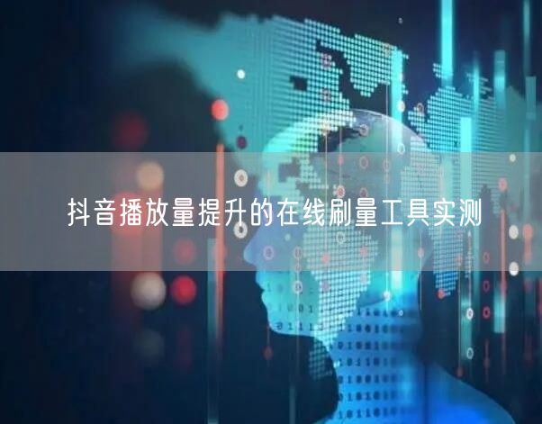 抖音播放量提升的在线刷量工具实测