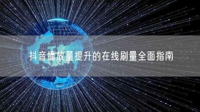 抖音播放量提升的在线刷量全面指南