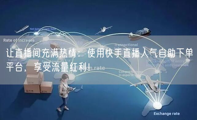 让直播间充满热情:使用快手直播人气自助下单平台,享受流量红利!
