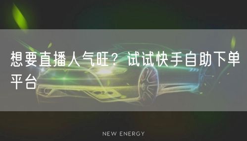 想要直播人气旺？试试快手自助下单平台