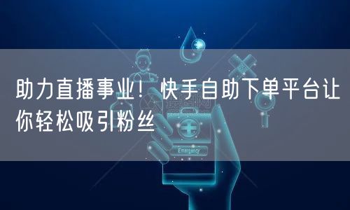 助力直播事业！快手自助下单平台让你轻松吸引粉丝