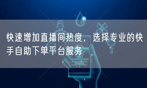 快速增加直播间热度,选择专业的快手自助下单平台服务