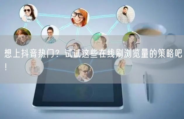 想上抖音热门?试试这些在线刷浏览量的策略吧!