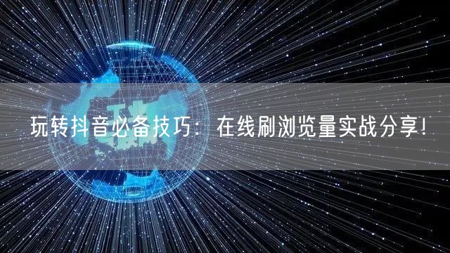 玩转抖音必备技巧:在线刷浏览量实战分享!