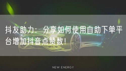 抖友助力:分享如何使用自助下单平台增加抖音点赞数!