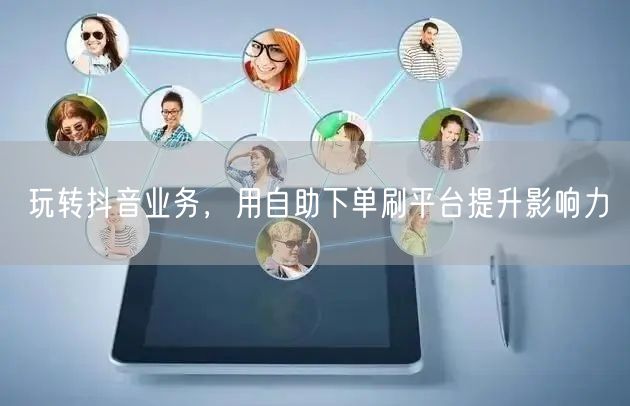 玩转抖音业务,用自助下单刷平台提升影响力