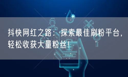 抖快网红之路：探索最佳刷粉平台，轻松收获大量粉丝！
