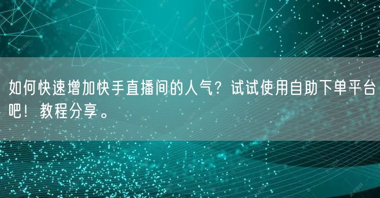 如何快速增加快手直播间的人气?试试使用自助下单平台吧!教程分享。