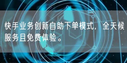 快手业务创新自助下单模式，全天候服务且免费体验。