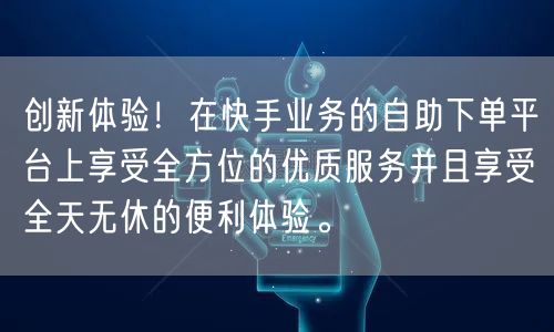 创新体验!在快手业务的自助下单平台上享受全方位的优质服务并且享受全天无休的便利体验。