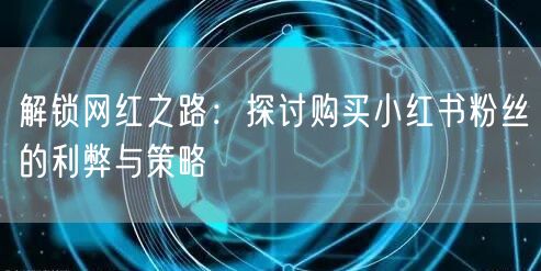 解锁网红之路：探讨购买小红书粉丝的利弊与策略