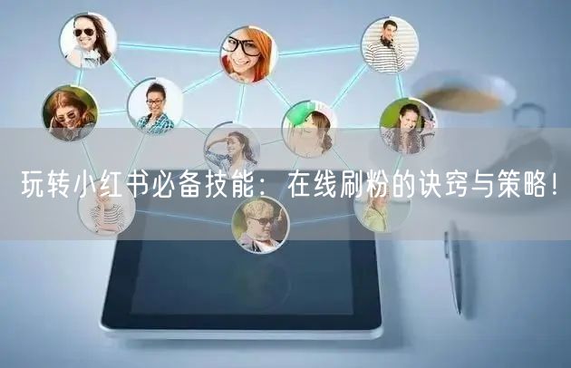玩转小红书必备技能:在线刷粉的诀窍与策略!