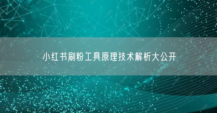 小红书刷粉工具原理技术解析大公开