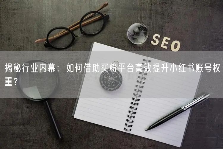 揭秘行业内幕:如何借助买粉平台高效提升小红书账号权重?