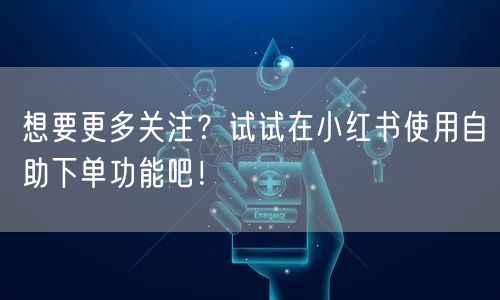 想要更多关注?试试在小红书使用自助下单功能吧!