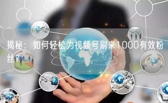 揭秘：如何轻松为视频号刷来1000有效粉丝？