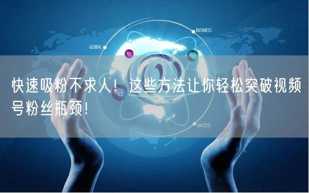 快速吸粉不求人！这些方法让你轻松突破视频号粉丝瓶颈！