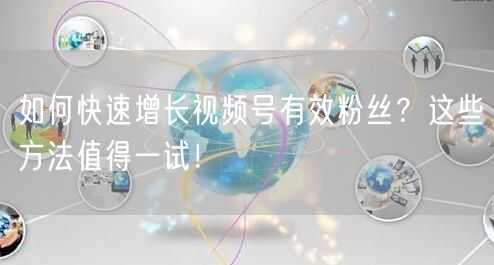 如何快速增长视频号有效粉丝？这些方法值得一试！