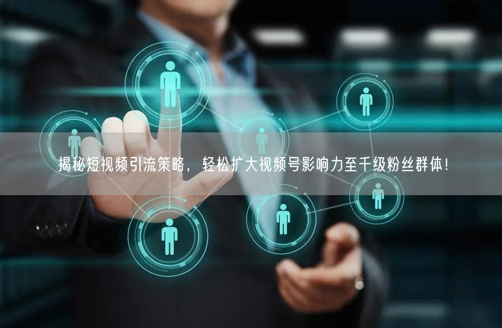 揭秘短视频引流策略，轻松扩大视频号影响力至千级粉丝群体！