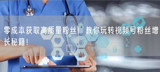 零成本获取高质量粉丝！教你玩转视频号粉丝增长秘籍！