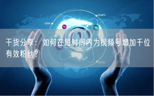 干货分享：如何在短时间内为视频号增加千位有效粉丝？