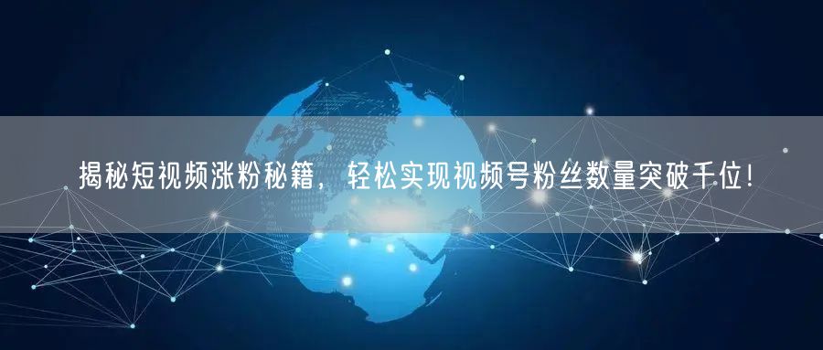 揭秘短视频涨粉秘籍，轻松实现视频号粉丝数量突破千位！