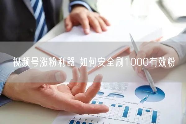 视频号涨粉利器 如何安全刷1000有效粉